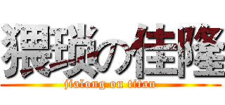 猥琐の佳隆 (jialong on titan)