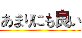 あまりにも良い ()