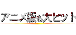 アニメ版も大ヒット ()