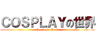 ＣＯＳＰＬＡＹの世界 (Cosplay\'s World)
