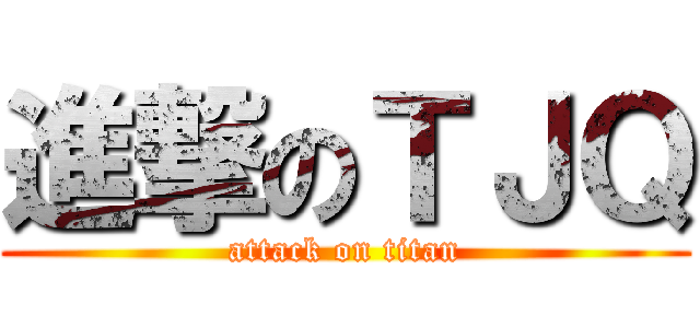 進撃のＴＪＱ (attack on titan)