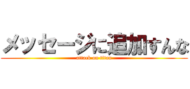 メッセージに追加すんな (attack on titan)