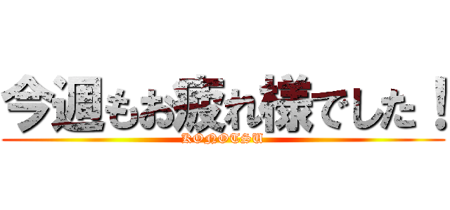 今週もお疲れ様でした！ (KONOTSU)