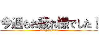 今週もお疲れ様でした！ (KONOTSU)