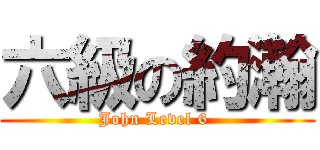 六級の約瀚 (John Level 6 )