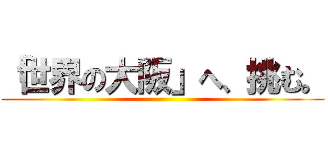 「世界の大阪」へ、挑む。 ()