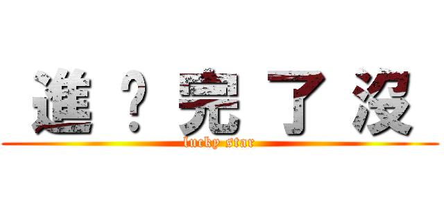  進 擊 完 了 沒  (lucky star)