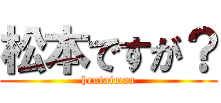 松本ですが？ (hentaiman)