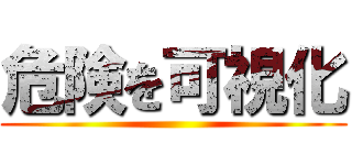 危険を可視化 ()