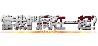 當我們同在一起♥ (attack on titan)