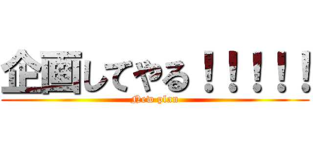 企画してやる！！！！！ (New plan)