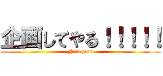 企画してやる！！！！！ (New plan)