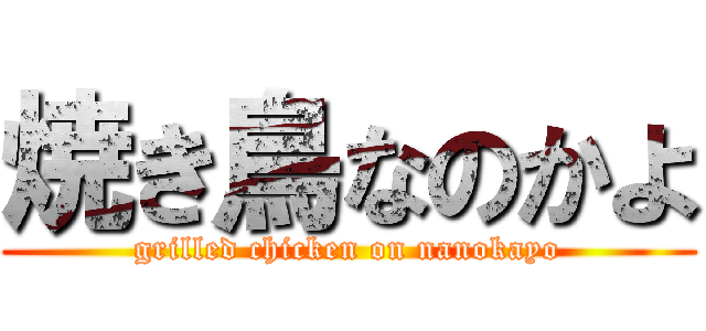 焼き鳥なのかよ (grilled chicken on nanokayo)