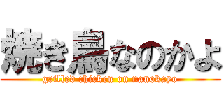 焼き鳥なのかよ (grilled chicken on nanokayo)