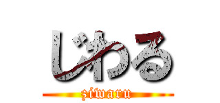じわる (ziwaru)