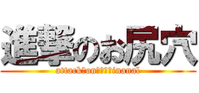 進撃のお尻穴 (attack　onツキサシinanal)