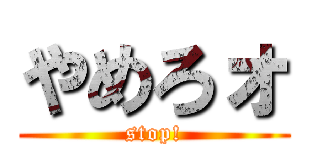 やめろォ (stop!)