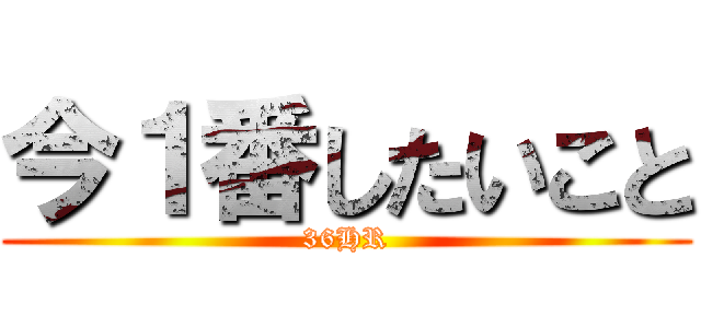 今１番したいこと (36HR)