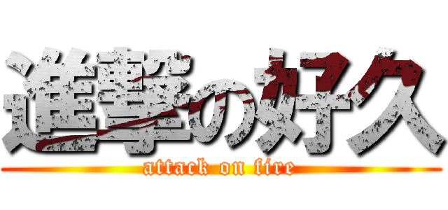 進撃の好久 (attack on fire)