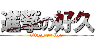 進撃の好久 (attack on fire)