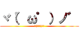 ヾ（゜ω゜）ノ゛ (ヾ(ﾟωﾟ)ﾉ゛)