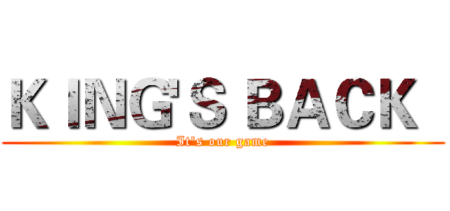 ＫＩＮＧ'Ｓ ＢＡＣＫ   (It's our game)