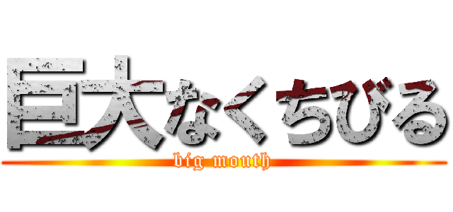 巨大なくちびる (big mouth)