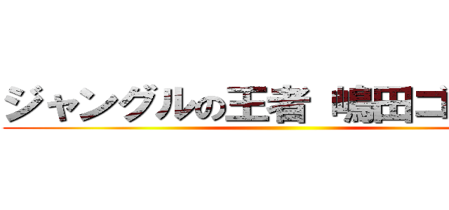ジャングルの王者 嶋田ゴリラ翼 ()