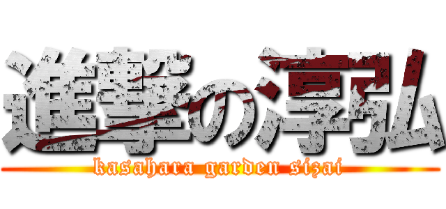進撃の淳弘 (kasahara garden sizai)