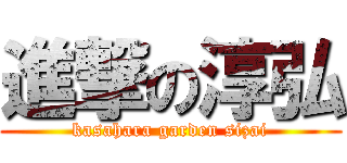 進撃の淳弘 (kasahara garden sizai)