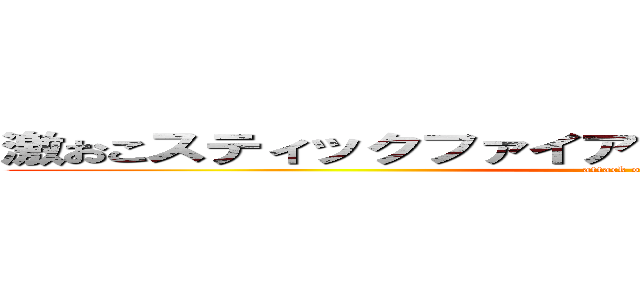 激おこスティックファイアリアリティぷんぷんドリーム (attack on titan)