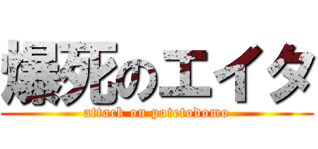 爆死のエイタ (attack on potetodomo)