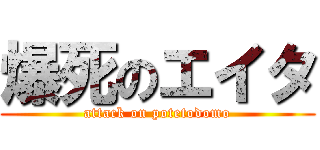 爆死のエイタ (attack on potetodomo)