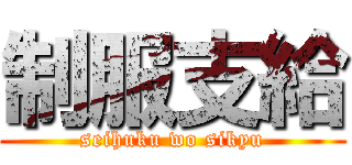 制服支給 (seihuku wo sikyu)