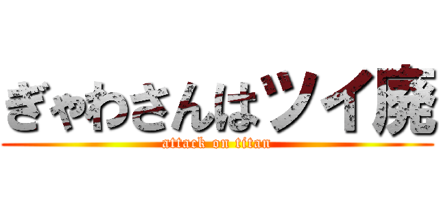 ぎゃわさんはツイ廃 (attack on titan)