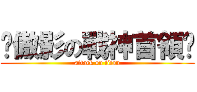 ❊傲影の戰神首領☯ (attack on titan)