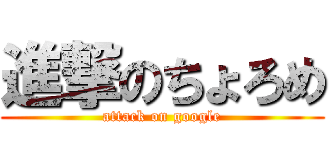 進撃のちょろめ (attack on google)