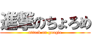 進撃のちょろめ (attack on google)