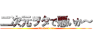 二次元ヲタで悪いか～ (attack on ore)