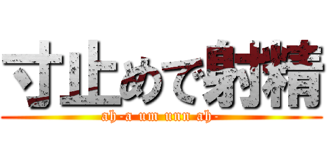 寸止めで射精 (ah-a um unn ah-)