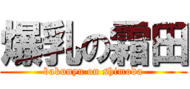 爆乳の霜田 (bakunyu on shimoda)