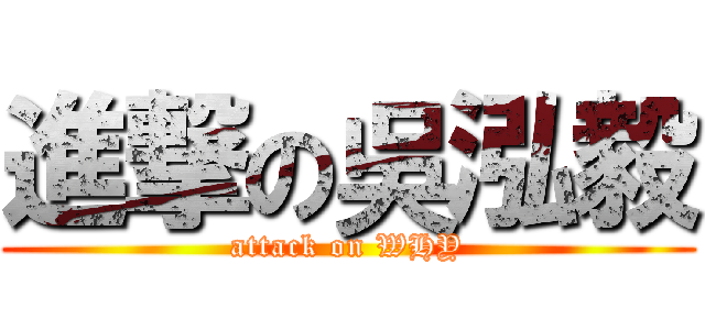 進撃の吳泓毅 (attack on WHY)