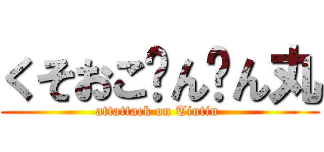 くそおこㄘんㄘん丸 (attattack on Tintin )