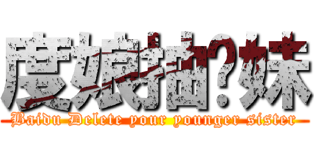 度娘抽你妹 (Baidu Delete your younger sister)