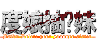 度娘抽你妹 (Baidu Delete your younger sister)