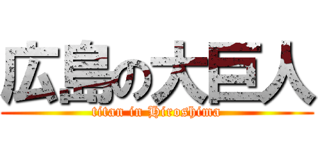 広島の大巨人 (titan in Hiroshima)