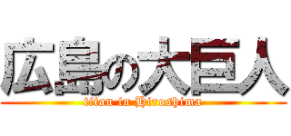 広島の大巨人 (titan in Hiroshima)