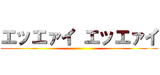 エッエァイ エッエァイ ()