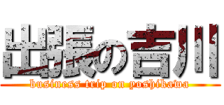 出張の吉川 (business trip on yoshikawa)