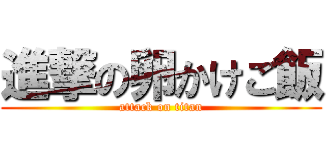 進撃の卵かけご飯 (attack on titan)